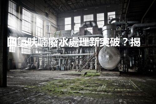 四氫呋喃廢水處理新突破？揭秘行業(yè)領(lǐng)先技術(shù)！